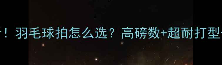 图片 必看！羽毛球拍怎么选？高磅数+超耐打型号全