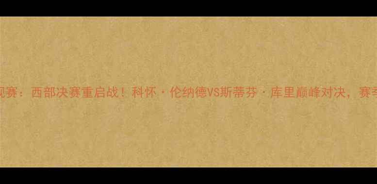 图片 快船vs勇士常规赛：西部决赛重启战！科怀·伦纳德VS斯蒂芬·库里巅峰对决，赛季关键战役深度