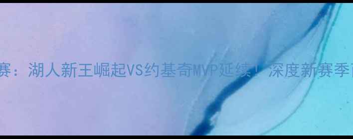 图片 快船vs掘金季前赛：湖人新王崛起VS约基奇MVP延续！深度新赛季西部争霸关键战1