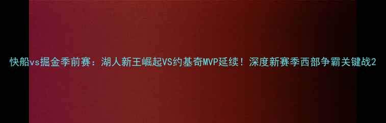 图片 快船vs掘金季前赛：湖人新王崛起VS约基奇MVP延续！深度新赛季西部争霸关键战2