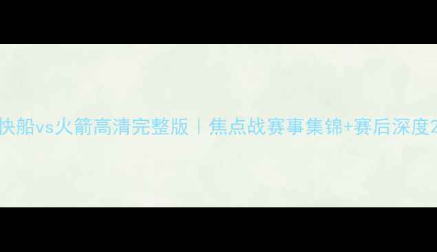 图片 快船vs火箭高清完整版｜焦点战赛事集锦+赛后深度2