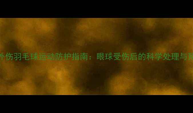 图片 急性眼外伤羽毛球运动防护指南：眼球受伤后的科学处理与预防措施