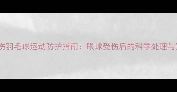 图片 急性眼外伤羽毛球运动防护指南：眼球受伤后的科学处理与预防措施1