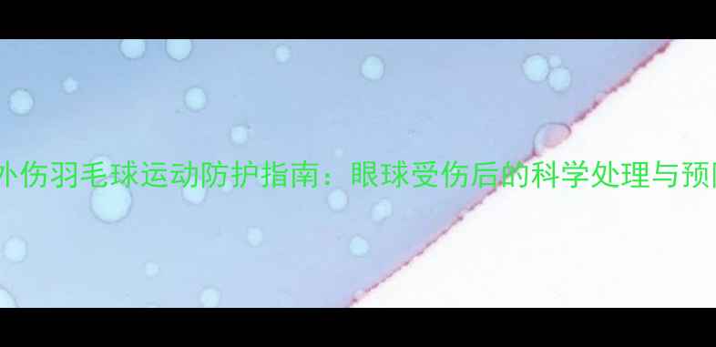 图片 急性眼外伤羽毛球运动防护指南：眼球受伤后的科学处理与预防措施2