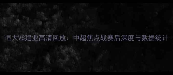 图片 恒大VS建业高清回放：中超焦点战赛后深度与数据统计