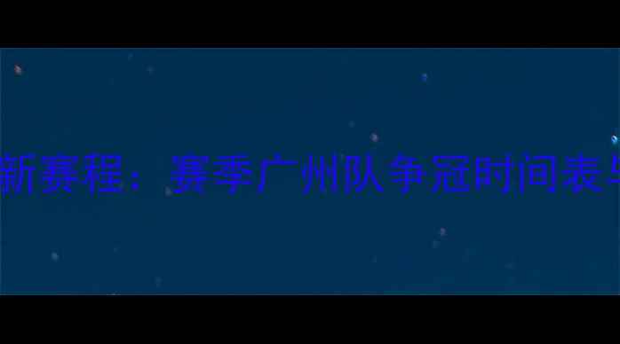 图片 恒大亚冠最新赛程：赛季广州队争冠时间表与战略布局2