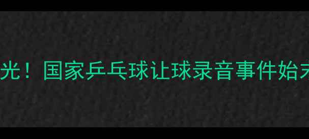 图片 惊天内幕曝光！国家乒乓球让球录音事件始末与真相大2