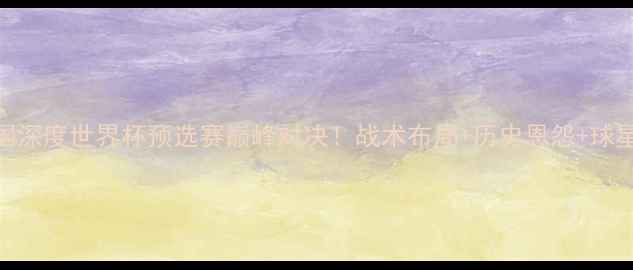 图片 意大利VS德国深度世界杯预选赛巅峰对决！战术布局+历史恩怨+球星盘点全公开
