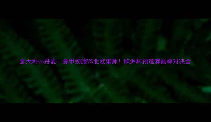 图片 意大利vs丹麦：意甲劲旅VS北欧雄师！欧洲杯预选赛巅峰对决全