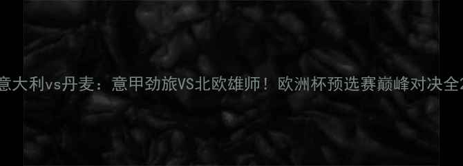 图片 意大利vs丹麦：意甲劲旅VS北欧雄师！欧洲杯预选赛巅峰对决全2