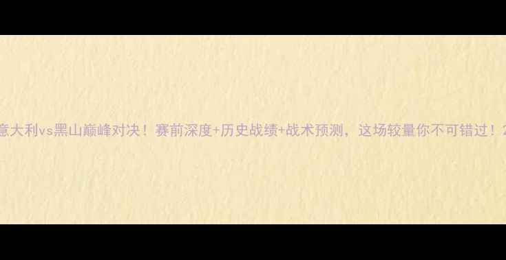 图片 意大利vs黑山巅峰对决！赛前深度+历史战绩+战术预测，这场较量你不可错过！2