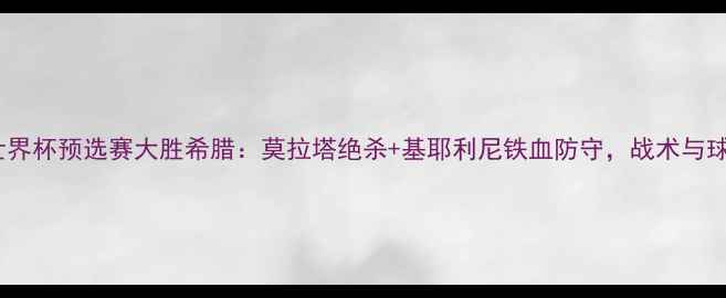 图片 意大利国家队世界杯预选赛大胜希腊：莫拉塔绝杀+基耶利尼铁血防守，战术与球员表现全回顾2