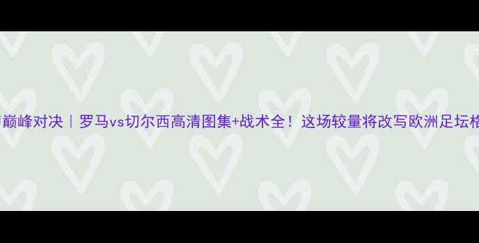 图片 意甲巅峰对决｜罗马vs切尔西高清图集+战术全！这场较量将改写欧洲足坛格局2