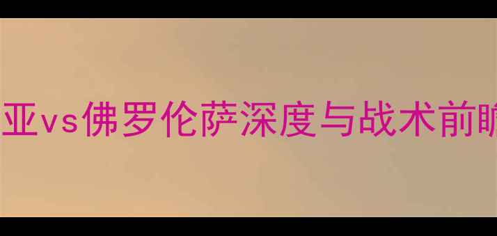 图片 意甲焦点战：桑普多利亚vs佛罗伦萨深度与战术前瞻（附历史交锋数据）1