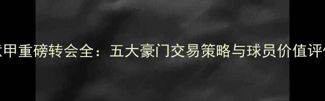 图片 意甲重磅转会全：五大豪门交易策略与球员价值评估