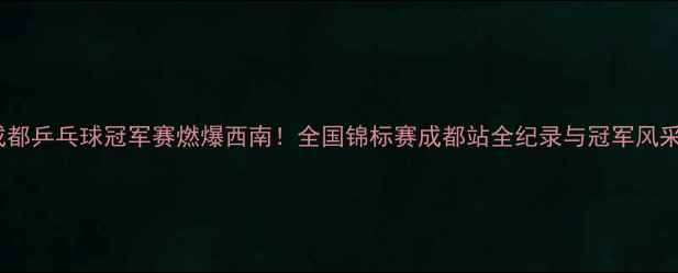 图片 成都乒乓球冠军赛燃爆西南！全国锦标赛成都站全纪录与冠军风采1