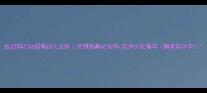 图片 成都羽毛球俱乐部大比拼！保姆级避坑指南+高性价比推荐（附真实体验）1
