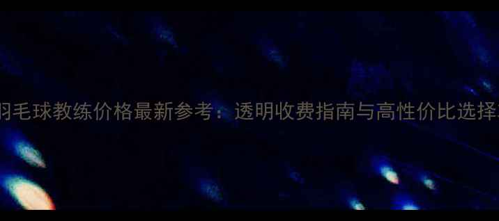 图片 成都羽毛球教练价格最新参考：透明收费指南与高性价比选择攻略2