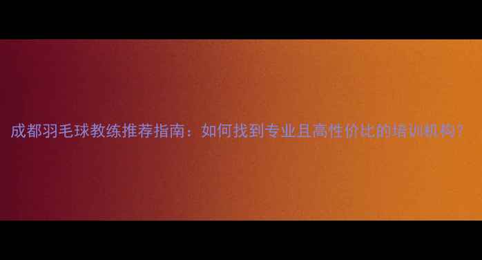 图片 成都羽毛球教练推荐指南：如何找到专业且高性价比的培训机构？