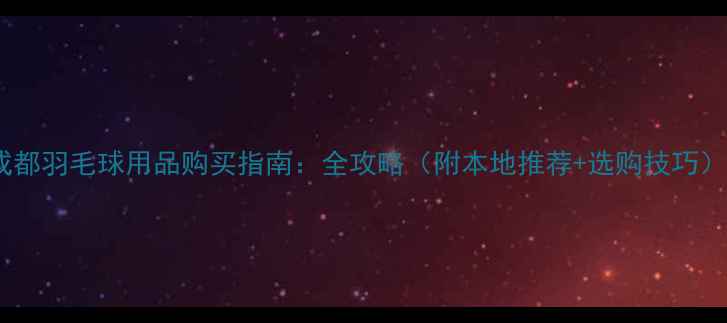 图片 成都羽毛球用品购买指南：全攻略（附本地推荐+选购技巧）1