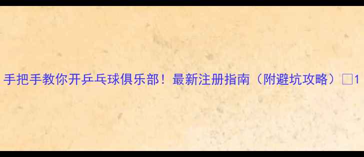 图片 手把手教你开乒乓球俱乐部！最新注册指南（附避坑攻略）🏓1
