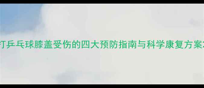 图片 打乒乓球膝盖受伤的四大预防指南与科学康复方案2