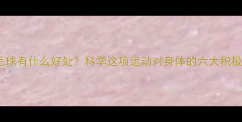 图片 打羽毛球有什么好处？科学这项运动对身体的六大积极影响2