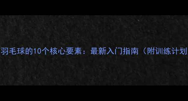 图片 打羽毛球的10个核心要素：最新入门指南（附训练计划）