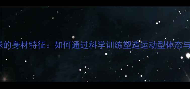 图片 打羽毛球的身材特征：如何通过科学训练塑造运动型体态与体能？1