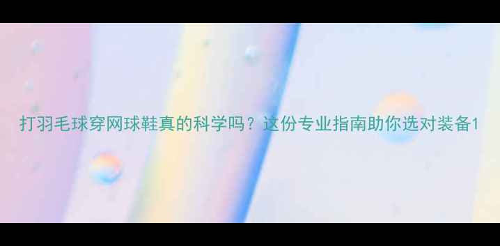 图片 打羽毛球穿网球鞋真的科学吗？这份专业指南助你选对装备1