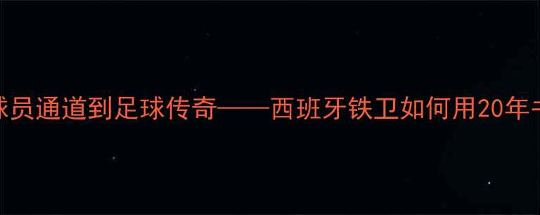 图片 拉莫斯：从球员通道到足球传奇——西班牙铁卫如何用20年书写欧冠王朝