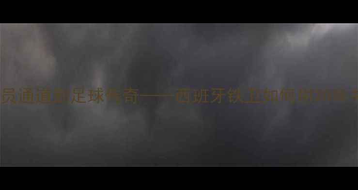 图片 拉莫斯：从球员通道到足球传奇——西班牙铁卫如何用20年书写欧冠王朝2