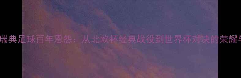 图片 挪威vs瑞典足球百年恩怨：从北欧杯经典战役到世界杯对决的荣耀与悲情2