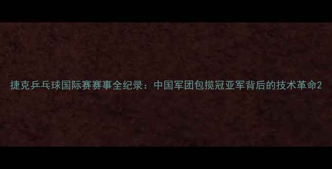 图片 捷克乒乓球国际赛赛事全纪录：中国军团包揽冠亚军背后的技术革命2