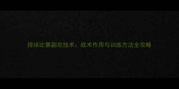 图片 排球比赛副攻技术：战术作用与训练方法全攻略