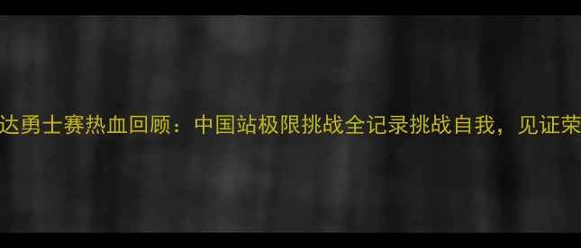 图片 斯巴达勇士赛热血回顾：中国站极限挑战全记录挑战自我，见证荣耀！