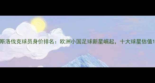 图片 斯洛伐克球员身价排名：欧洲小国足球新星崛起，十大球星估值1