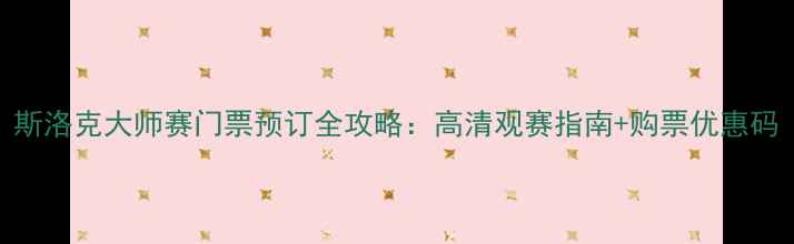 图片 斯洛克大师赛门票预订全攻略：高清观赛指南+购票优惠码