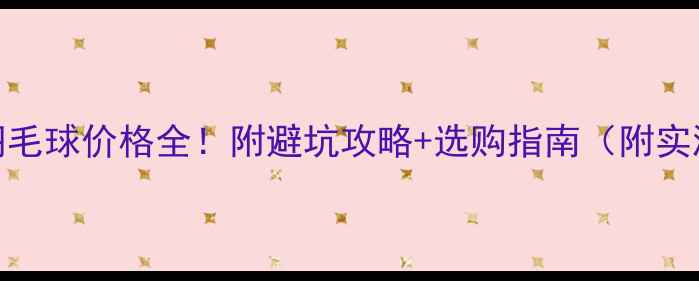 图片 新亚洲羽毛球价格全！附避坑攻略+选购指南（附实测视频）