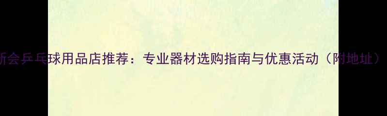 图片 新会乒乓球用品店推荐：专业器材选购指南与优惠活动（附地址）1