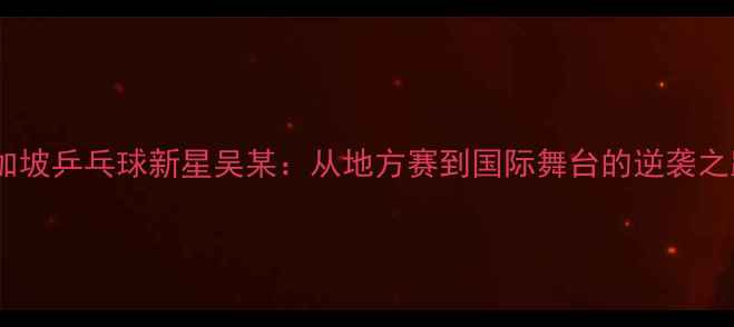 图片 新加坡乒乓球新星吴某：从地方赛到国际舞台的逆袭之路2