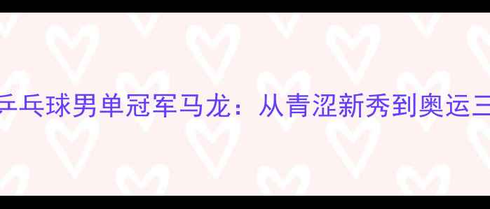 图片 新北京奥运会乒乓球男单冠军马龙：从青涩新秀到奥运三冠王的全记录