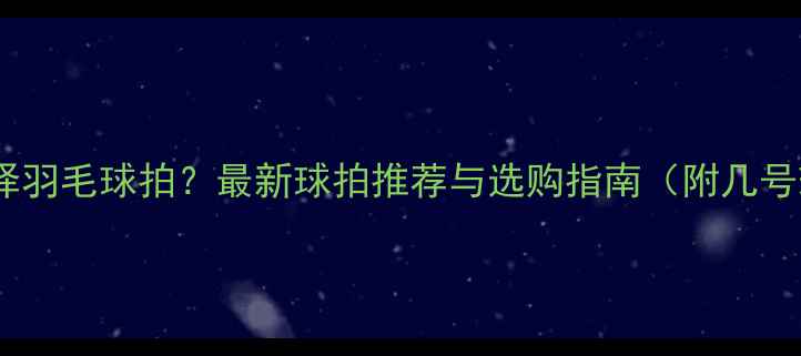 图片 新手如何选择羽毛球拍？最新球拍推荐与选购指南（附几号球拍对比）2