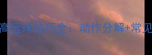 图片 新手必看羽毛球高远球技巧全：动作分解+常见错误+实战应用2