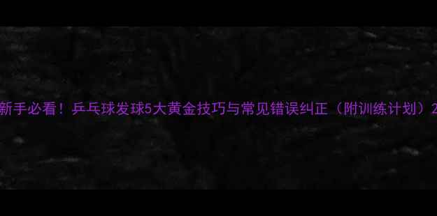 图片 新手必看！乒乓球发球5大黄金技巧与常见错误纠正（附训练计划）2