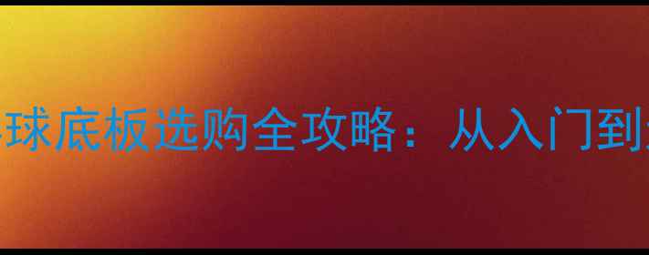 图片 新手必看！乒乓球底板选购全攻略：从入门到进阶的装备指南