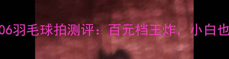 图片 新手必看！宏弧106羽毛球拍测评：百元档王炸，小白也能轻松上分！🏸2