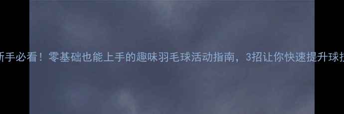 图片 新手必看！零基础也能上手的趣味羽毛球活动指南，3招让你快速提升球技