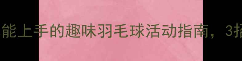 图片 新手必看！零基础也能上手的趣味羽毛球活动指南，3招让你快速提升球技1