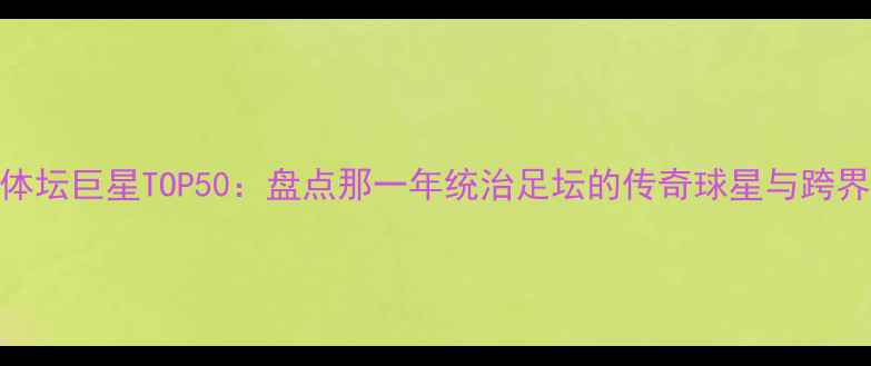 图片 新浪体坛巨星TOP50：盘点那一年统治足坛的传奇球星与跨界传奇